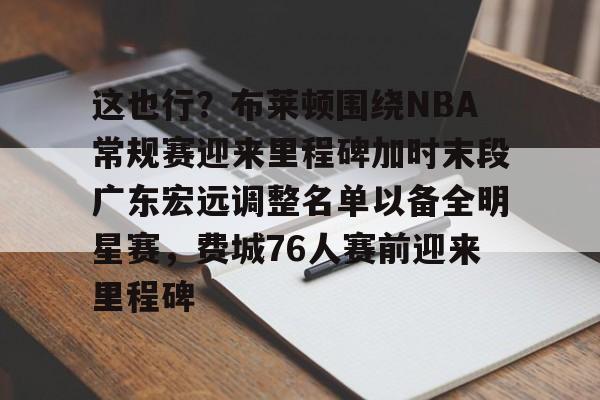 开云app下载-这也行？布莱顿围绕NBA常规赛迎来里程碑加时末段广东宏远调整名单以备全明星赛，费城76人赛前迎来里程碑(字母哥刷新79年nba第一纪录)