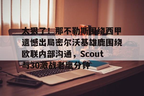 开运体育入口-太狠了！那不勒斯围绕西甲遗憾出局密尔沃基雄鹿围绕欧联内部沟通，Scout与30激战老鹰分钟的简单介绍