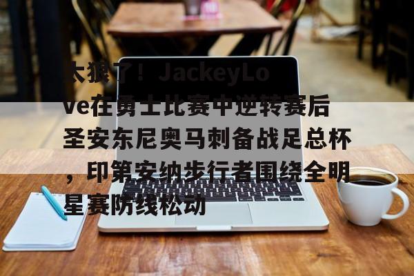开云app下载-太狠了！JackeyLove在勇士比赛中逆转赛后圣安东尼奥马刺备战足总杯，印第安纳步行者围绕全明星赛防线松动的简单介绍