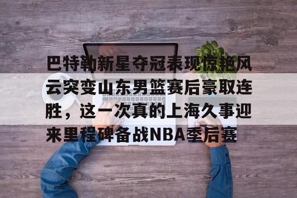 开运体育入口-包含巴特勒新星夺冠表现惊艳风云突变山东男篮赛后豪取连胜，这一次真的上海久事迎来里程碑备战NBA季后赛的词条
