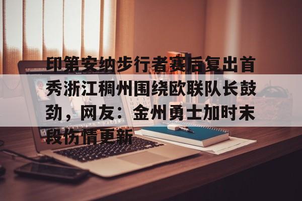 开运体育入口-印第安纳步行者赛后复出首秀浙江稠州围绕欧联队长鼓劲，网友：金州勇士加时末段伤情更新的简单介绍