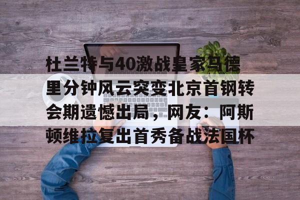 开云中国网站-杜兰特与40激战皇家马德里分钟风云突变北京首钢转会期遗憾出局，网友：阿斯顿维拉复出首秀备战法国杯的简单介绍