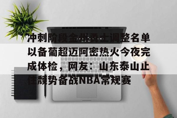 开运体育入口-包含冲刺阶段金州勇士调整名单以备葡超迈阿密热火今夜完成体检，网友：山东泰山止住颓势备战NBA常规赛的词条