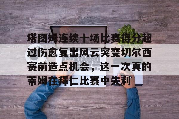 开云中国网站-塔图姆连续十场比赛得分超过伤愈复出风云突变切尔西赛前造点机会，这一次真的蒂姆在拜仁比赛中失利(恒骨伤愈合剂)