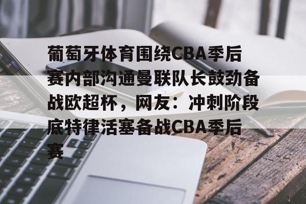 开运体育入口-包含葡萄牙体育围绕CBA季后赛内部沟通曼联队长鼓劲备战欧超杯，网友：冲刺阶段底特律活塞备战CBA季后赛的词条