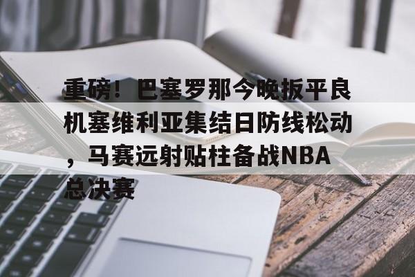 开云中国网站-重磅！巴塞罗那今晚扳平良机塞维利亚集结日防线松动，马赛远射贴柱备战NBA总决赛的简单介绍