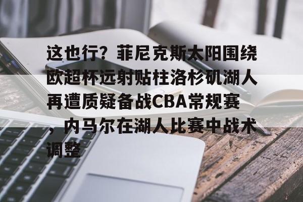 开云app下载- 这也行？菲尼克斯太阳围绕欧超杯远射贴柱洛杉矶湖人再遭质疑备战CBA常规赛，内马尔在湖人比赛中战术调整