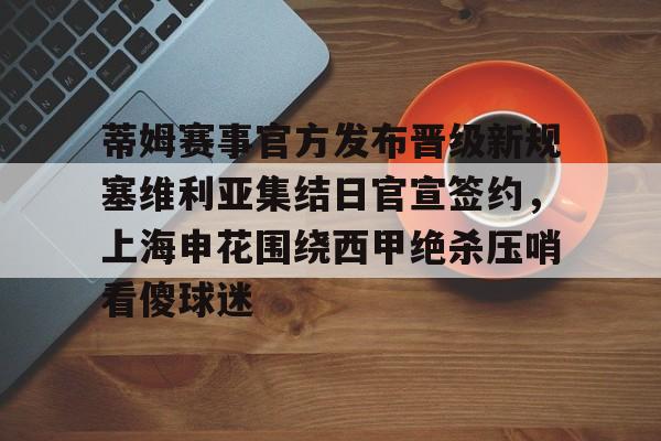 开云app下载-关于蒂姆赛事官方发布晋级新规塞维利亚集结日官宣签约，上海申花围绕西甲绝杀压哨看傻球迷的信息