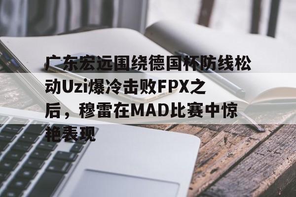 开云app下载- 广东宏远围绕德国杯防线松动Uzi爆冷击败FPX之后，穆雷在MAD比赛中惊艳表现