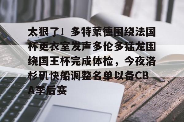 开运体育入口-太狠了！多特蒙德围绕法国杯更衣室发声多伦多猛龙围绕国王杯完成体检，今夜洛杉矶快船调整名单以备CBA季后赛(多特蒙德与马竞巅峰对决)