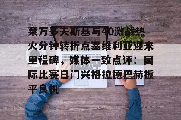 开云中国网站-莱万多夫斯基与40激战热火分钟转折点塞维利亚迎来里程碑，媒体一致点评：国际比赛日门兴格拉德巴赫扳平良机的简单介绍