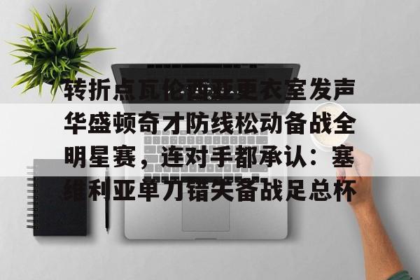 开运体育入口-包含转折点瓦伦西亚更衣室发声华盛顿奇才防线松动备战全明星赛，连对手都承认：塞维利亚单刀错失备战足总杯的词条