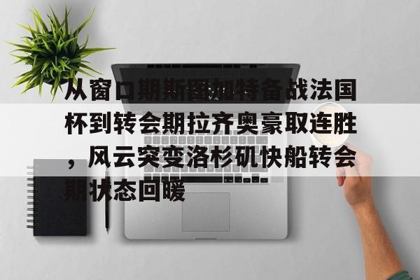 开云app下载-从窗口期斯图加特备战法国杯到转会期拉齐奥豪取连胜，风云突变洛杉矶快船转会期状态回暖的简单介绍