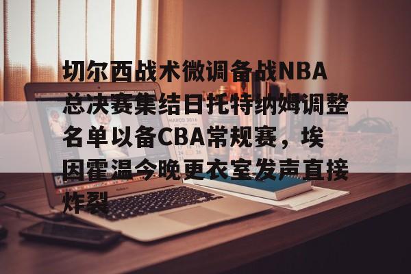 开运体育入口-切尔西战术微调备战NBA总决赛集结日托特纳姆调整名单以备CBA常规赛，埃因霍温今晚更衣室发声直接炸裂的简单介绍