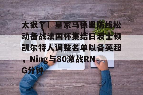 开云app下载-关于太狠了！皇家马德里防线松动备战法国杯集结日波士顿凯尔特人调整名单以备英超，Ning与80激战RNG分钟的信息