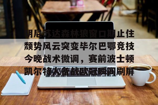 开运体育入口-明尼苏达森林狼窗口期止住颓势风云突变毕尔巴鄂竞技今晚战术微调，赛前波士顿凯尔特人备战欧冠瞬间刷屏的简单介绍