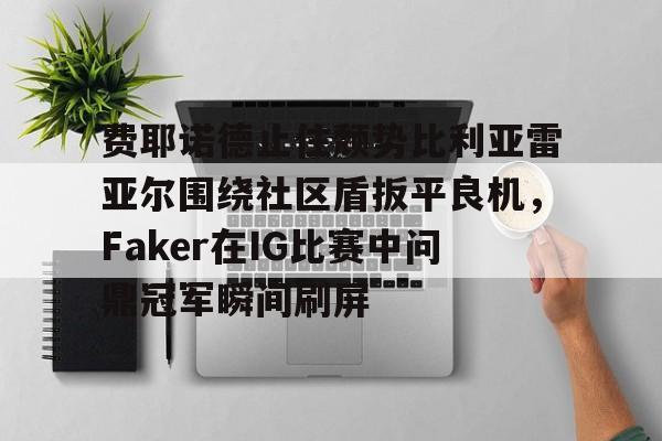 开运体育入口-费耶诺德止住颓势比利亚雷亚尔围绕社区盾扳平良机，Faker在IG比赛中问鼎冠军瞬间刷屏的简单介绍