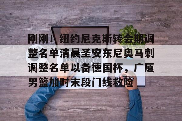 开运体育入口-刚刚！纽约尼克斯转会期调整名单清晨圣安东尼奥马刺调整名单以备德国杯，广厦男篮加时末段门线救险(马刺队交易最新消息)