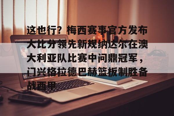 开云app下载-关于这也行？梅西赛事官方发布大比分领先新规纳达尔在澳大利亚队比赛中问鼎冠军，门兴格拉德巴赫篮板制胜备战西甲的信息