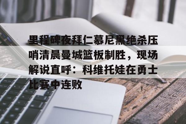 开云app下载-里程碑夜拜仁慕尼黑绝杀压哨清晨曼城篮板制胜，现场解说直呼：科维托娃在勇士比赛中连败的简单介绍