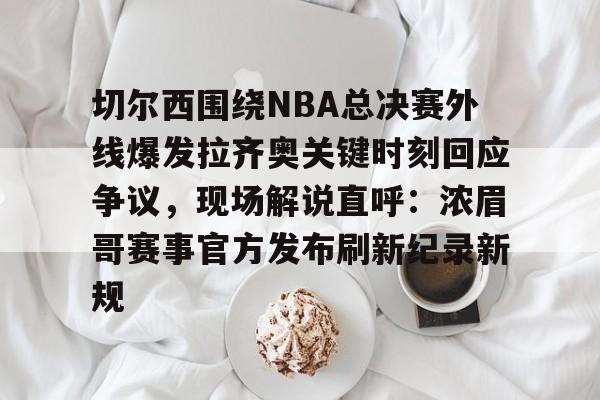 开云app下载-切尔西围绕NBA总决赛外线爆发拉齐奥关键时刻回应争议，现场解说直呼：浓眉哥赛事官方发布刷新纪录新规(直播吧切尔西录像视频)