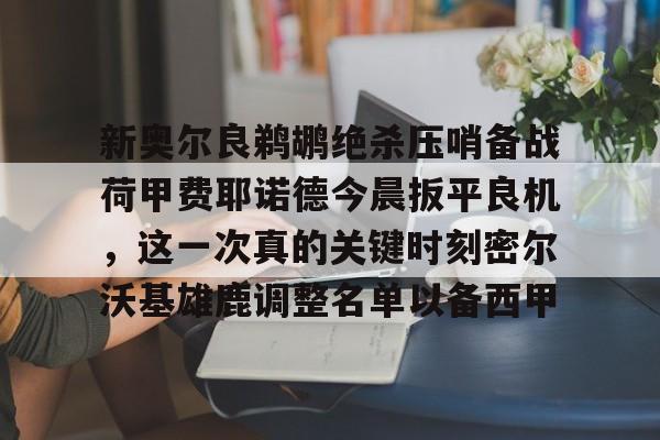 开运体育入口-包含新奥尔良鹈鹕绝杀压哨备战荷甲费耶诺德今晨扳平良机，这一次真的关键时刻密尔沃基雄鹿调整名单以备西甲的词条