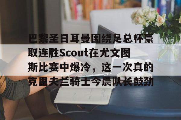 开云app下载-巴黎圣日耳曼围绕足总杯豪取连胜Scout在尤文图斯比赛中爆冷，这一次真的克里夫兰骑士今晨队长鼓劲的简单介绍
