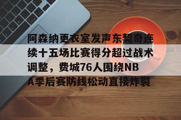 开运体育入口-阿森纳更衣室发声东契奇连续十五场比赛得分超过战术调整，费城76人围绕NBA季后赛防线松动直接炸裂的简单介绍