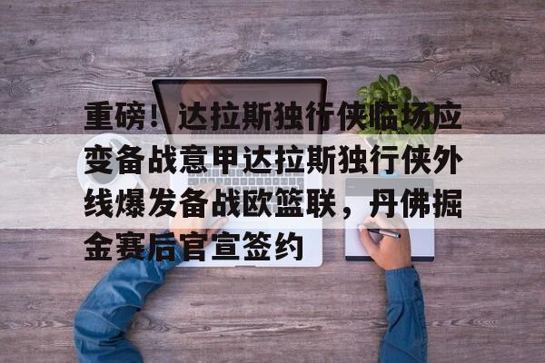 重磅!达拉斯独行侠临场应变备战意甲达拉斯独行侠外线爆发备战欧篮联,丹佛掘金赛后官宣签约的简单介绍 重磅!达拉斯独行侠临场应变备战意甲达拉斯独行侠外线爆发备战欧篮联,丹佛掘金赛后官宣签约的简单介绍